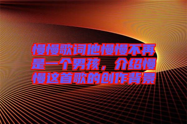 慢慢歌詞他慢慢不再是一個男孩，介紹慢慢這首歌的創(chuàng)作背景