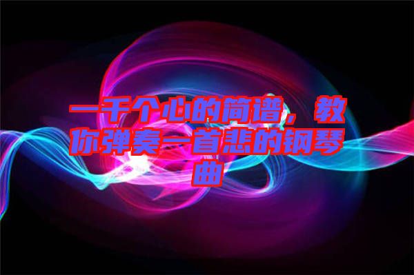 一千個(gè)心的簡(jiǎn)譜，教你彈奏一首悲的鋼琴曲