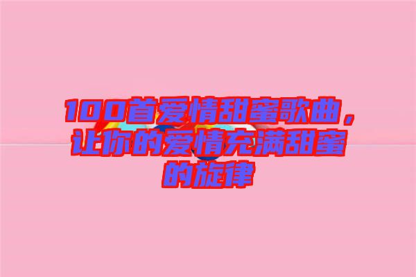 100首愛情甜蜜歌曲，讓你的愛情充滿甜蜜的旋律