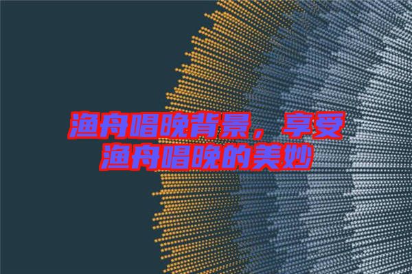 漁舟唱晚背景，享受漁舟唱晚的美妙