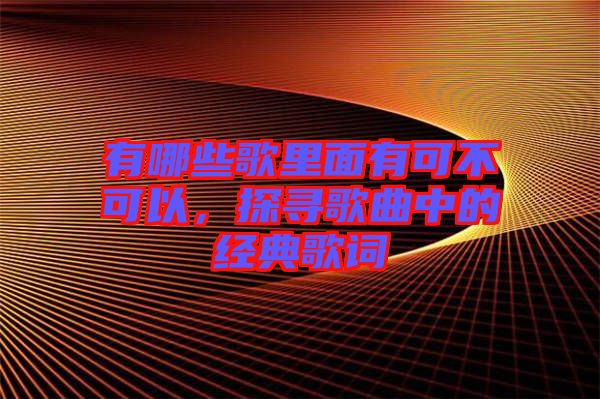有哪些歌里面有可不可以，探尋歌曲中的經典歌詞