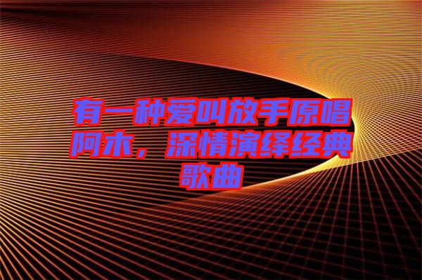 有一種愛叫放手原唱阿木，深情演繹經(jīng)典歌曲