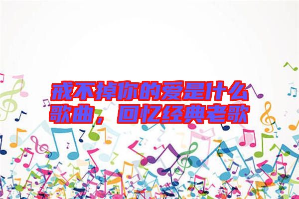 戒不掉你的愛是什么歌曲，回憶經(jīng)典老歌