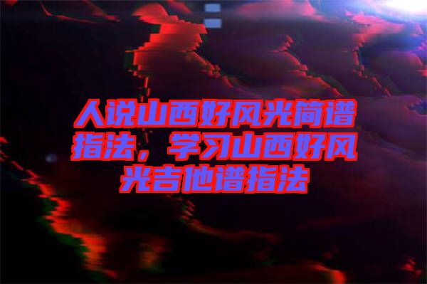 人說山西好風(fēng)光簡(jiǎn)譜指法，學(xué)習(xí)山西好風(fēng)光吉他譜指法
