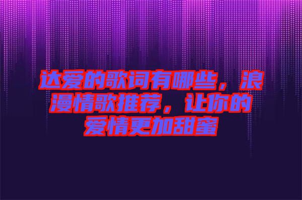 達(dá)愛的歌詞有哪些，浪漫情歌推薦，讓你的愛情更加甜蜜