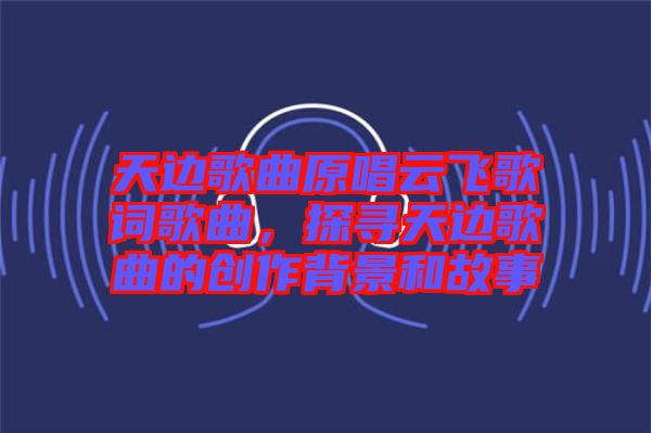 天邊歌曲原唱云飛歌詞歌曲，探尋天邊歌曲的創(chuàng)作背景和故事