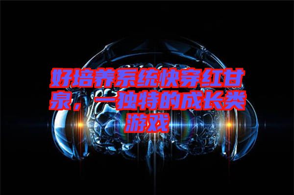 好培養(yǎng)系統(tǒng)快穿紅甘泉，一獨特的成長類游戲