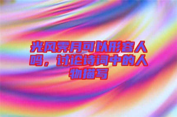 光風(fēng)霽月可以形容人嗎，討論詩詞中的人物描寫