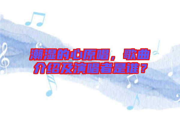 潮濕的心原唱，歌曲介紹及演唱者是誰？