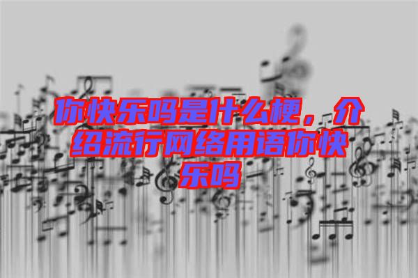 你快樂嗎是什么梗，介紹流行網絡用語你快樂嗎