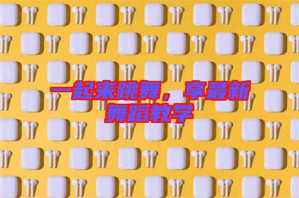 一起來跳舞，享最新舞蹈教學