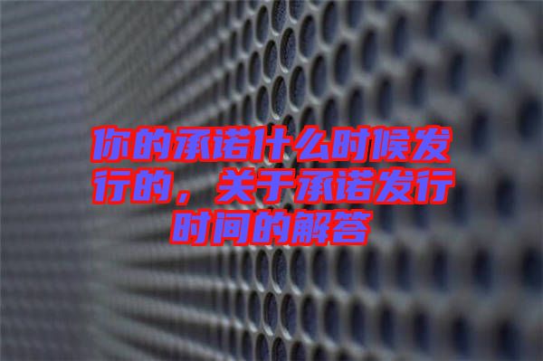 你的承諾什么時(shí)候發(fā)行的，關(guān)于承諾發(fā)行時(shí)間的解答