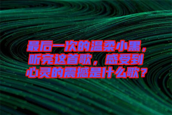 最后一次的溫柔小黑，聽完這首歌，感受到心靈的震撼是什么歌？