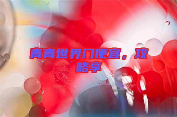 青青世界門便宜，攻略享
