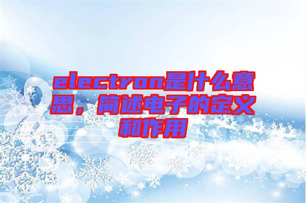 electron是什么意思，簡(jiǎn)述電子的定義和作用