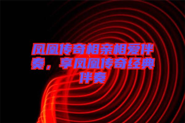 鳳凰傳奇相親相愛伴奏，享鳳凰傳奇經(jīng)典伴奏