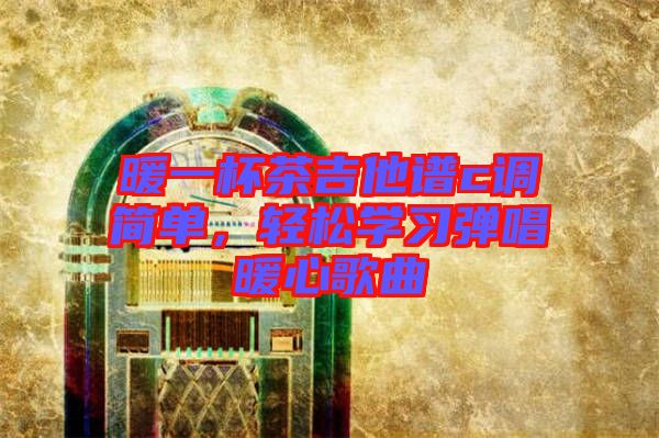暖一杯茶吉他譜c調(diào)簡(jiǎn)單，輕松學(xué)習(xí)彈唱暖心歌曲