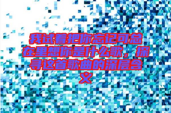 我試著把你忘記可總在里想你是什么歌，探尋這首歌曲的深層含義