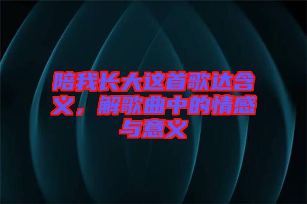 陪我長(zhǎng)大這首歌達(dá)含義，解歌曲中的情感與意義