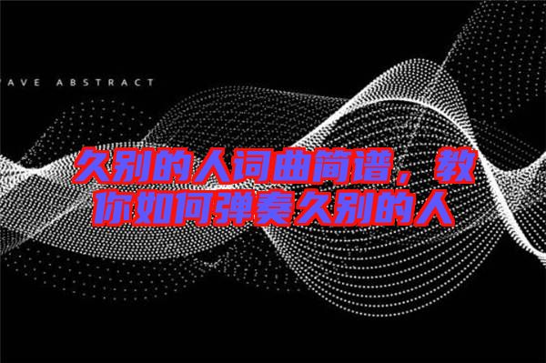 久別的人詞曲簡(jiǎn)譜，教你如何彈奏久別的人