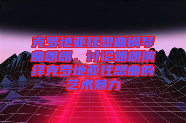 克羅地亞狂想曲鋼琴曲朗朗，討論朗朗演繹克羅地亞狂想曲的藝術魅力
