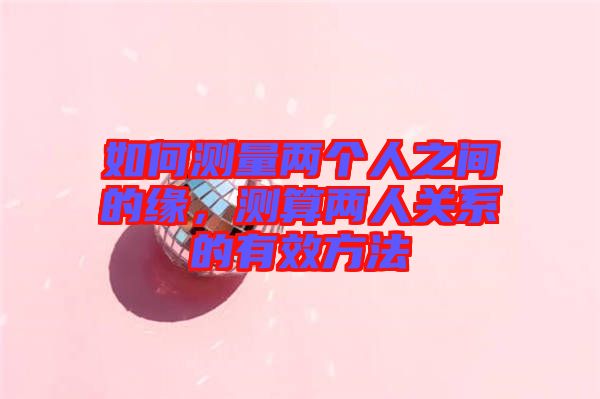 如何測(cè)量兩個(gè)人之間的緣，測(cè)算兩人關(guān)系的有效方法