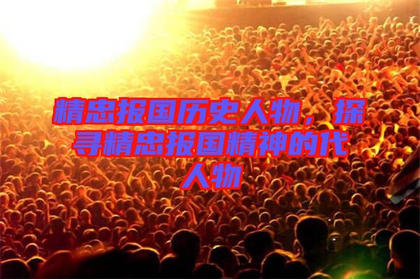精忠報(bào)國歷史人物，探尋精忠報(bào)國精神的代人物