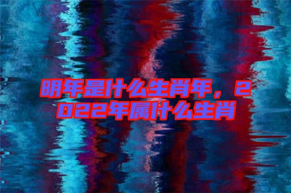 明年是什么生肖年，2022年屬什么生肖