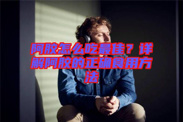 阿膠怎么吃最佳？詳解阿膠的正確食用方法