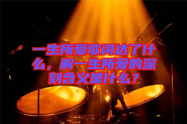 一生所愛歌詞達(dá)了什么，解一生所愛的深刻含義是什么？
