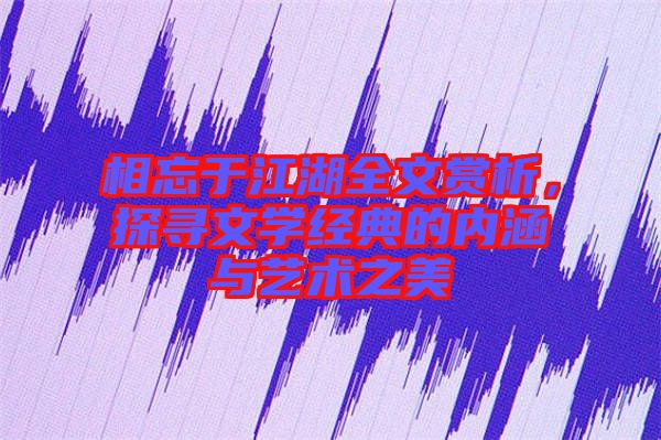 相忘于江湖全文賞析，探尋文學經(jīng)典的內(nèi)涵與藝術(shù)之美