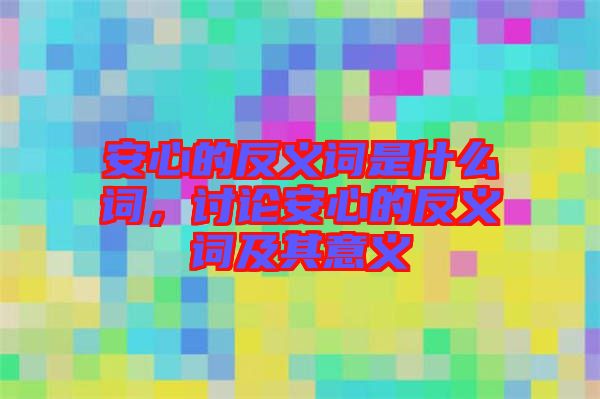 安心的反義詞是什么詞，討論安心的反義詞及其意義
