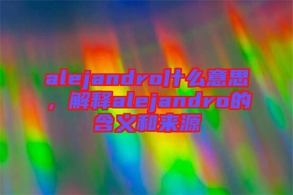 alejandro什么意思，解釋alejandro的含義和來源