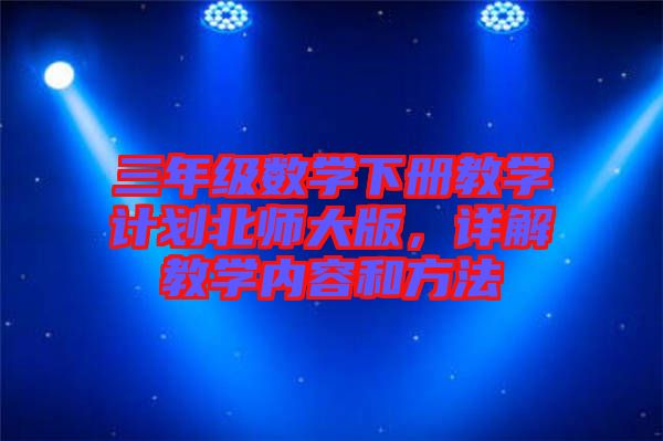 三年級數(shù)學(xué)下冊教學(xué)計劃北師大版，詳解教學(xué)內(nèi)容和方法