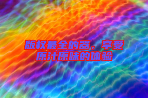 版權(quán)最全的器，享受原汁原味的體驗