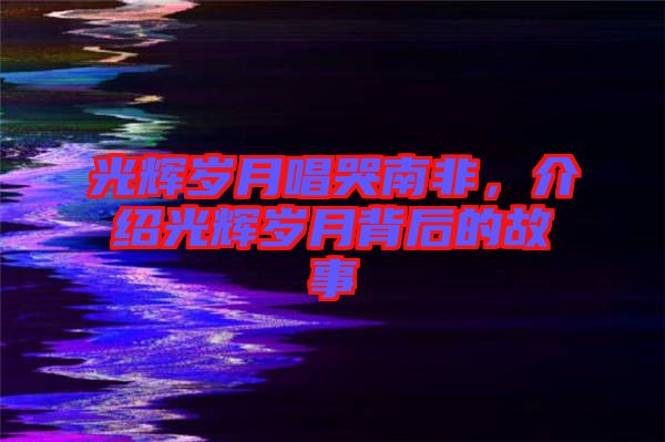 光輝歲月唱哭南非，介紹光輝歲月背后的故事