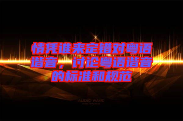 情憑誰(shuí)來(lái)定錯(cuò)對(duì)粵語(yǔ)諧音，討論粵語(yǔ)諧音的標(biāo)準(zhǔn)和規(guī)范