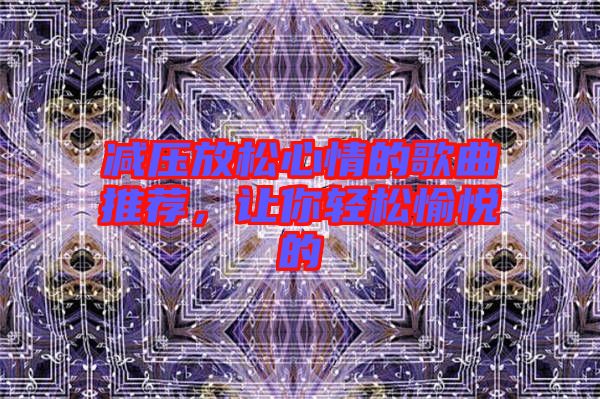 減壓放松心情的歌曲推薦，讓你輕松愉悅的