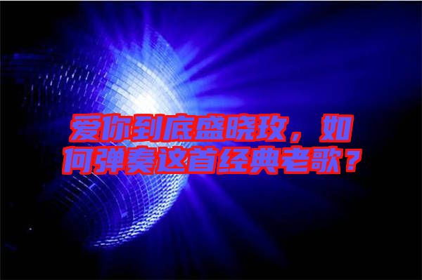 愛你到底盛曉玫，如何彈奏這首經(jīng)典老歌？