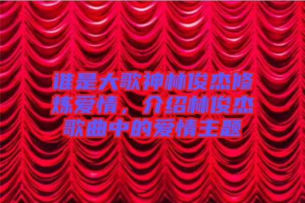 誰是大歌神林俊杰修煉愛情，介紹林俊杰歌曲中的愛情主題