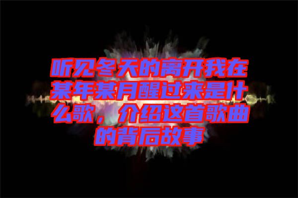 聽(tīng)見(jiàn)冬天的離開(kāi)我在某年某月醒過(guò)來(lái)是什么歌，介紹這首歌曲的背后故事