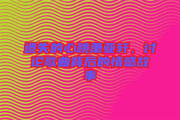 遺失的心跳蕭亞軒，討論歌曲背后的情感故事