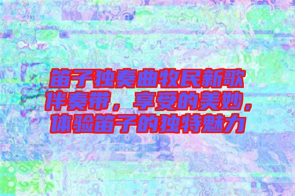 笛子獨奏曲牧民新歌伴奏帶，享受的美妙，體驗笛子的獨特魅力