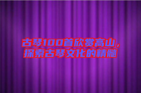 古琴100首欣賞高山，探索古琴文化的精髓