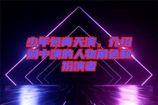 少年包青天演，介紹劇中演的人物角色和扮演者