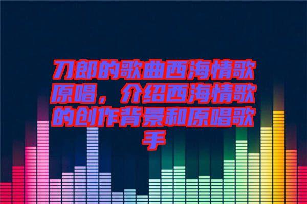 刀郎的歌曲西海情歌原唱，介紹西海情歌的創(chuàng)作背景和原唱歌手