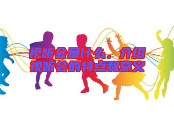 視聽會(huì)是什么，介紹視聽會(huì)的特點(diǎn)和意義
