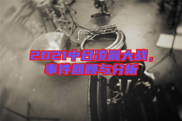 2021中日凌晨大戰(zhàn)，事件回顧與分析