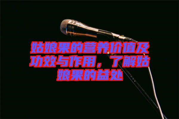 姑娘果的營養(yǎng)價值及功效與作用，了解姑娘果的益處