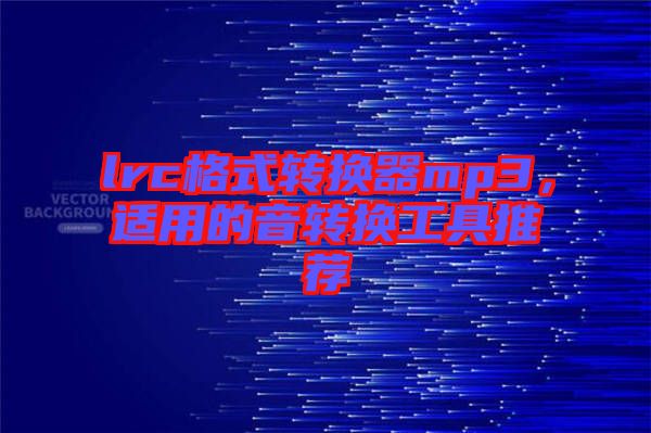 lrc格式轉(zhuǎn)換器mp3，適用的音轉(zhuǎn)換工具推薦